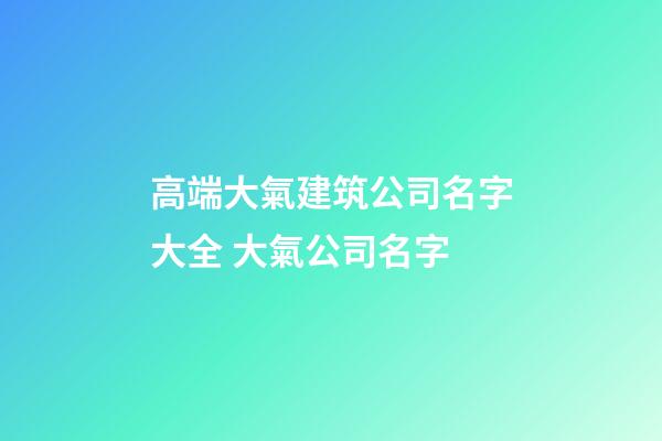 高端大氣建筑公司名字大全 大氣公司名字-第1張-公司起名-玄機派